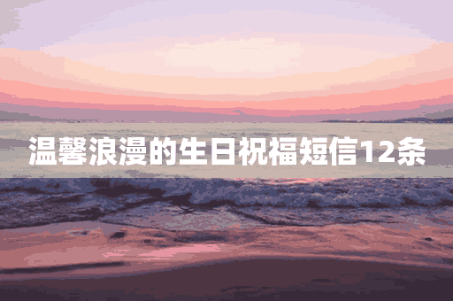 温馨浪漫的生日祝福短信12条(温馨浪漫的生日祝福短信12条图片)